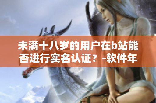未滿十八歲的用戶在b站能否進(jìn)行實(shí)名認(rèn)證？-軟件年齡驗(yàn)證政策揭秘