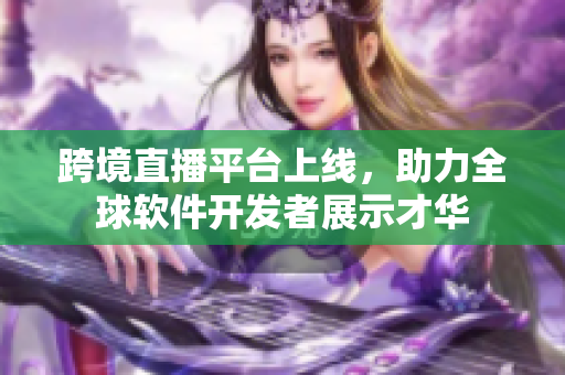 跨境直播平臺上線，助力全球軟件開發(fā)者展示才華