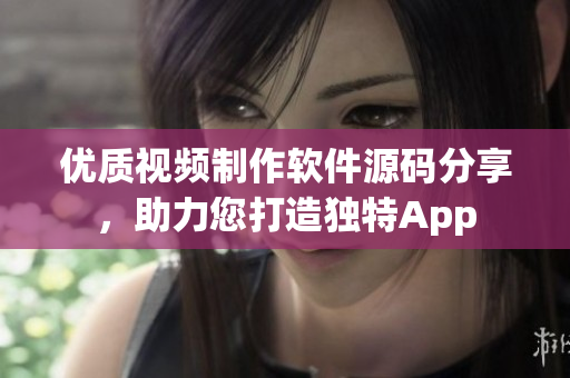 優(yōu)質(zhì)視頻制作軟件源碼分享，助力您打造獨(dú)特App