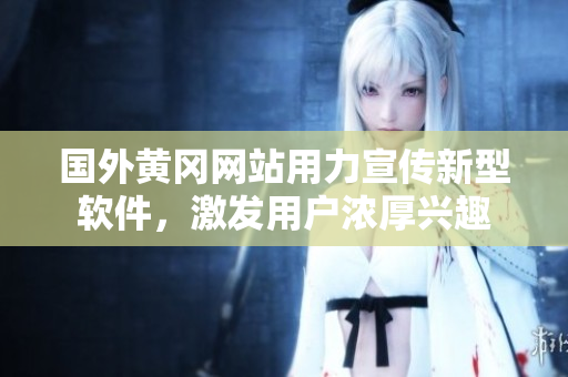 國(guó)外黃岡網(wǎng)站用力宣傳新型軟件，激發(fā)用戶濃厚興趣