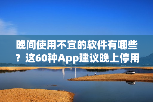 晚間使用不宜的軟件有哪些？這60種App建議晚上停用
