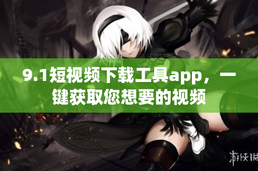 9.1短視頻下載工具app，一鍵獲取您想要的視頻