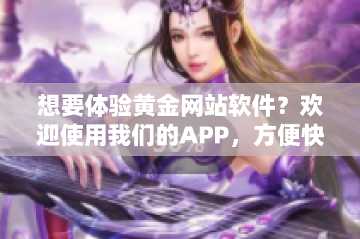 想要體驗(yàn)黃金網(wǎng)站軟件？歡迎使用我們的APP，方便快捷入口等你來探索。