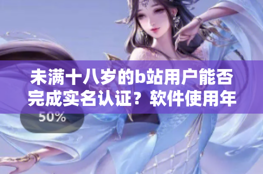 未滿十八歲的b站用戶能否完成實名認證？軟件使用年齡限制及認證方式詳解
