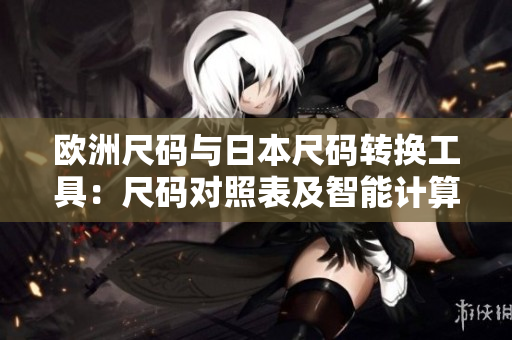 歐洲尺碼與日本尺碼轉(zhuǎn)換工具：尺碼對照表及智能計算器
