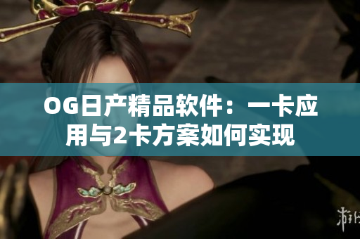 OG日產(chǎn)精品軟件：一卡應(yīng)用與2卡方案如何實現(xiàn)