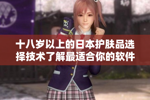 十八歲以上的日本護(hù)膚品選擇技術(shù)了解最適合你的軟件類型