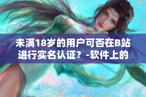 未滿18歲的用戶可否在B站進行實名認證？-軟件上的年齡認證限制詳解