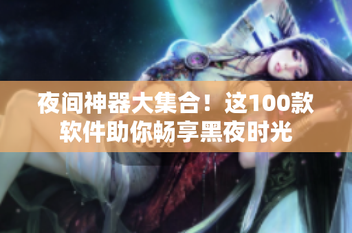 夜間神器大集合！這100款軟件助你暢享黑夜時(shí)光