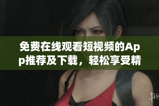 免費在線觀看短視頻的App推薦及下載，輕松享受精彩影視內容
