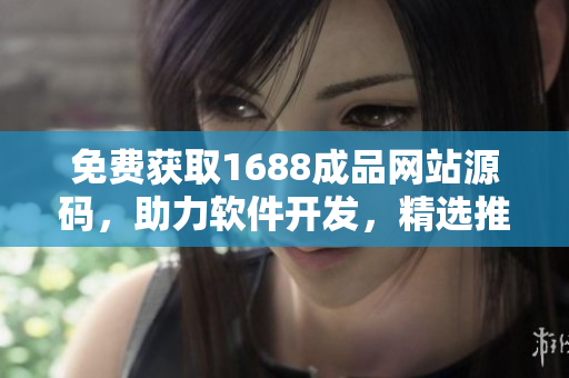 免費獲取1688成品網站源碼，助力軟件開發(fā)，精選推薦