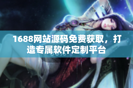 1688網站源碼免費獲取，打造專屬軟件定制平臺