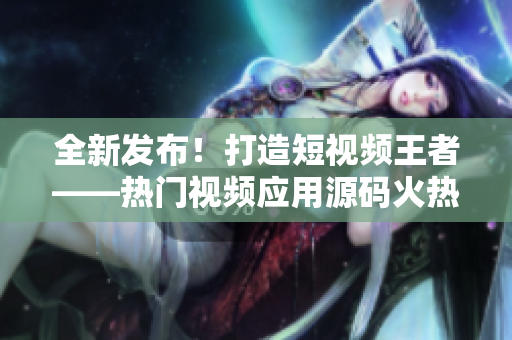 全新發(fā)布！打造短視頻王者——熱門視頻應(yīng)用源碼火熱搶先！