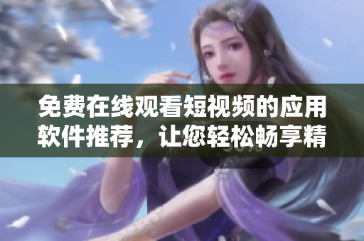 免費在線觀看短視頻的應(yīng)用軟件推薦，讓您輕松暢享精彩影視內(nèi)容