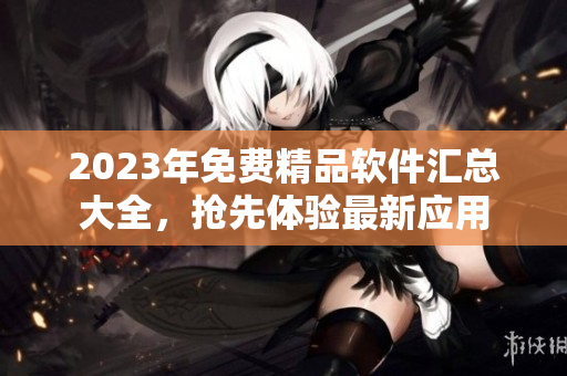 2023年免費(fèi)精品軟件匯總大全，搶先體驗(yàn)最新應(yīng)用