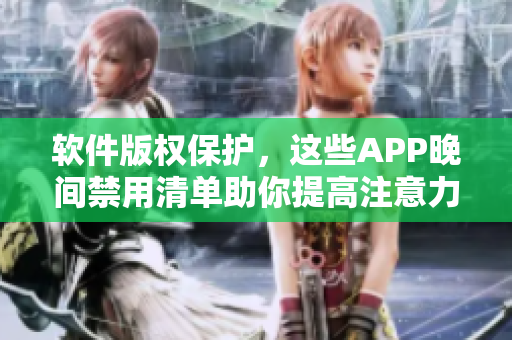 軟件版權(quán)保護(hù)，這些APP晚間禁用清單助你提高注意力
