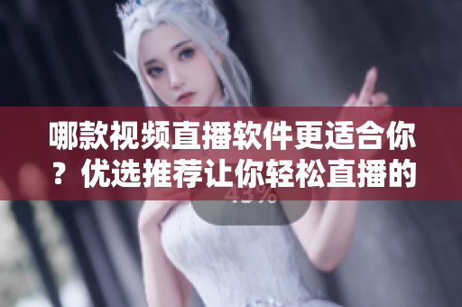 哪款視頻直播軟件更適合你？優(yōu)選推薦讓你輕松直播的利器