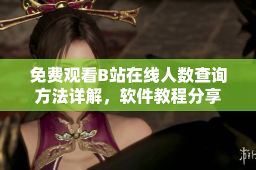 免費(fèi)觀看B站在線人數(shù)查詢方法詳解，軟件教程分享