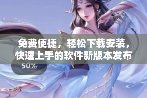 免費便捷，輕松下載安裝，快速上手的軟件新版本發(fā)布啦!