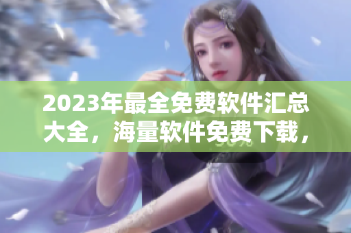 2023年最全免費軟件匯總大全，海量軟件免費下載，一網(wǎng)打盡，不容錯過