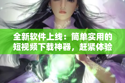 全新軟件上線：簡單實用的短視頻下載神器，趕緊體驗吧!