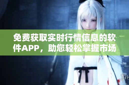 免費獲取實時行情信息的軟件APP，助您輕松掌握市場動態(tài)