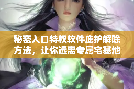 秘密入口特權(quán)軟件庇護(hù)解除方法，讓你遠(yuǎn)離專屬宅基地