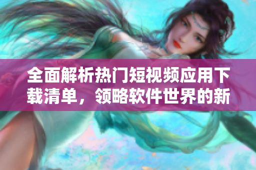 全面解析熱門短視頻應(yīng)用下載清單，領(lǐng)略軟件世界的新風(fēng)向