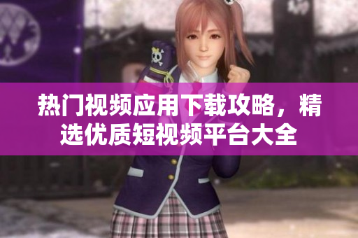 熱門視頻應用下載攻略，精選優(yōu)質(zhì)短視頻平臺大全