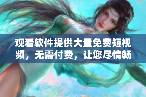 觀看軟件提供大量免費短視頻，無需付費，讓您盡情暢享！