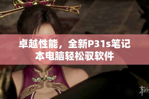 卓越性能，全新P31s筆記本電腦輕松馭軟件