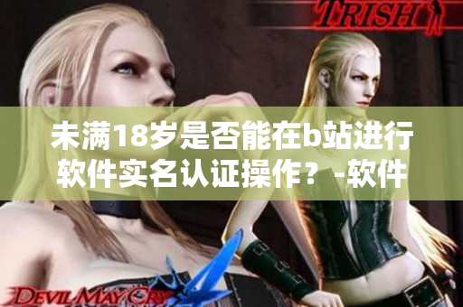 未滿18歲是否能在b站進(jìn)行軟件實(shí)名認(rèn)證操作？-軟件認(rèn)證流程詳解
