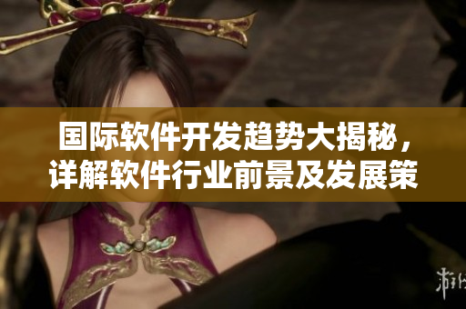 國際軟件開發(fā)趨勢大揭秘，詳解軟件行業(yè)前景及發(fā)展策略