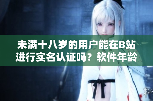 未滿十八歲的用戶能在B站進(jìn)行實(shí)名認(rèn)證嗎？軟件年齡認(rèn)證政策解析