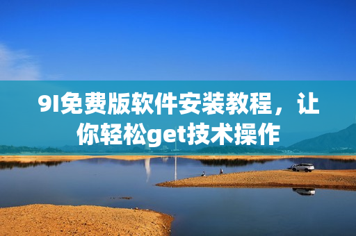9I免費(fèi)版軟件安裝教程，讓你輕松get技術(shù)操作