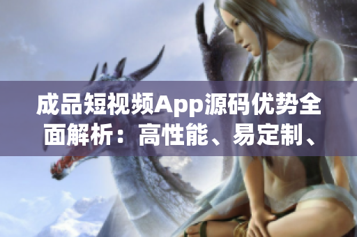成品短視頻App源碼優(yōu)勢全面解析：高性能、易定制、豐富功能