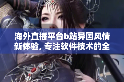 海外直播平臺(tái)b站異國(guó)風(fēng)情新體驗(yàn), 專注軟件技術(shù)的全方位報(bào)道