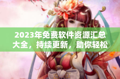 2023年免費軟件資源匯總大全，持續(xù)更新，助你輕松找到最新軟件