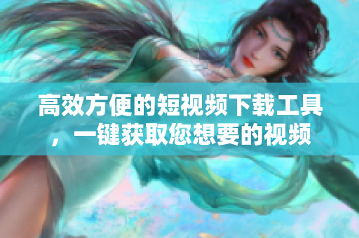 高效方便的短視頻下載工具，一鍵獲取您想要的視頻