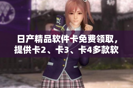 日產(chǎn)精品軟件卡免費領取，提供卡2、卡3、卡4多款軟件選擇