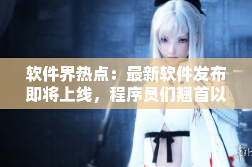 軟件界熱點(diǎn)：最新軟件發(fā)布即將上線，程序員們翹首以待