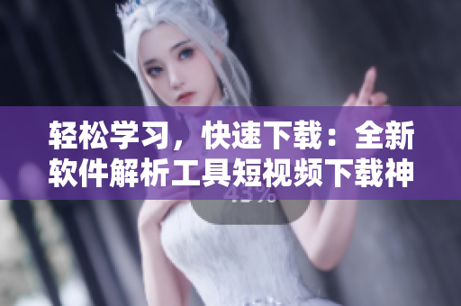 輕松學(xué)習(xí)，快速下載：全新軟件解析工具短視頻下載神器