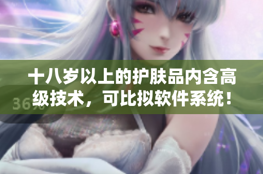 十八歲以上的護(hù)膚品內(nèi)含高級(jí)技術(shù)，可比擬軟件系統(tǒng)！