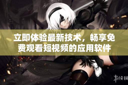 立即體驗(yàn)最新技術(shù)，暢享免費(fèi)觀看短視頻的應(yīng)用軟件