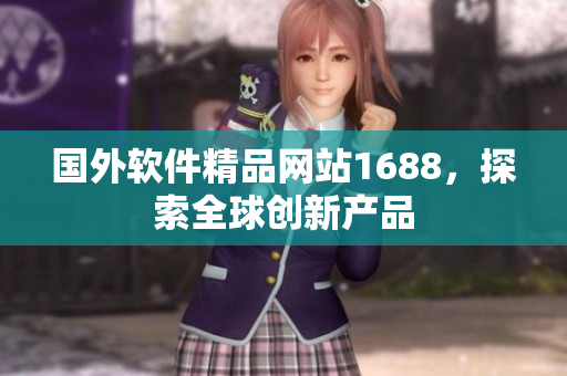 國(guó)外軟件精品網(wǎng)站1688，探索全球創(chuàng)新產(chǎn)品