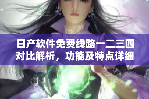 日產(chǎn)軟件免費(fèi)線路一二三四對(duì)比解析，功能及特點(diǎn)詳細(xì)介紹