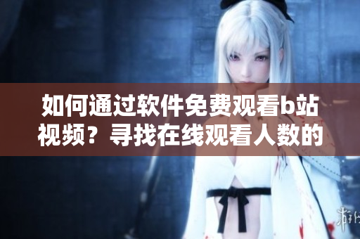 如何通過軟件免費觀看b站視頻？尋找在線觀看人數(shù)的方法