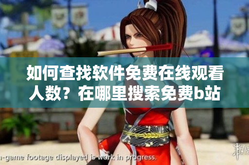 如何查找軟件免費(fèi)在線觀看人數(shù)？在哪里搜索免費(fèi)b站視頻觀看量？