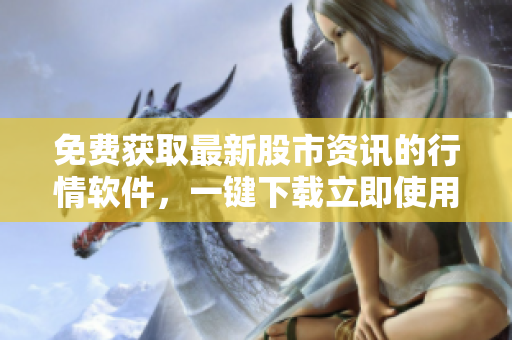 免費(fèi)獲取最新股市資訊的行情軟件，一鍵下載立即使用