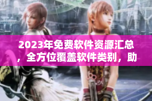 2023年免費(fèi)軟件資源匯總，全方位覆蓋軟件類別，助你解決軟件下載難題